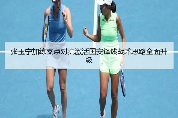张玉宁加练支点对抗激活国安锋线战术思路全面升级